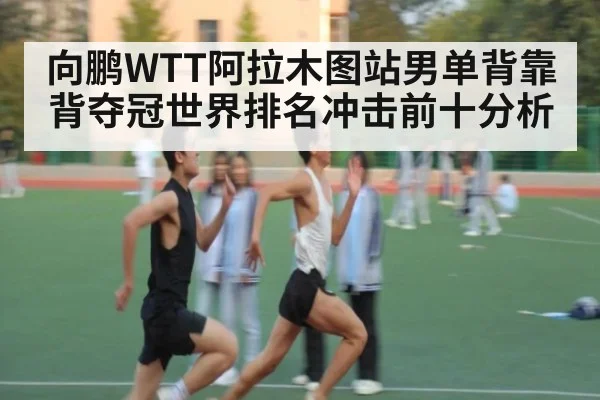 向鹏WTT阿拉木图站男单背靠背夺冠世界排名冲击前十分析