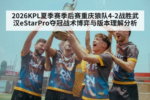 2026KPL夏季赛季后赛重庆狼队4-2战胜武汉eStarPro夺冠战术博弈与版本理解分析
