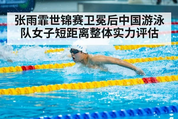 张雨霏世锦赛卫冕后中国游泳队女子短距离整体实力评估