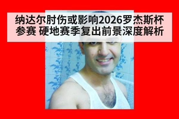纳达尔肘伤或影响2026罗杰斯杯参赛 硬地赛季复出前景深度解析