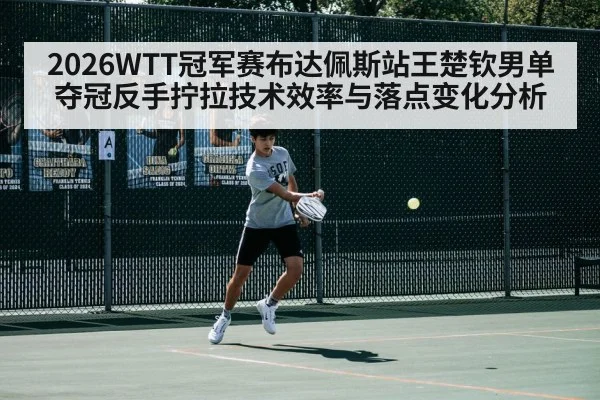 2026WTT冠军赛布达佩斯站王楚钦男单夺冠反手拧拉技术效率与落点变化分析