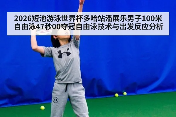 2026短池游泳世界杯多哈站潘展乐男子100米自由泳47秒00夺冠自由泳技术与出发反应分析