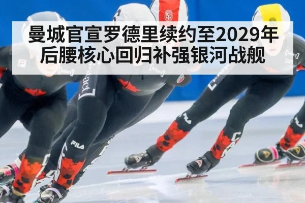 曼城官宣罗德里续约至2029年 后腰核心回归补强银河战舰