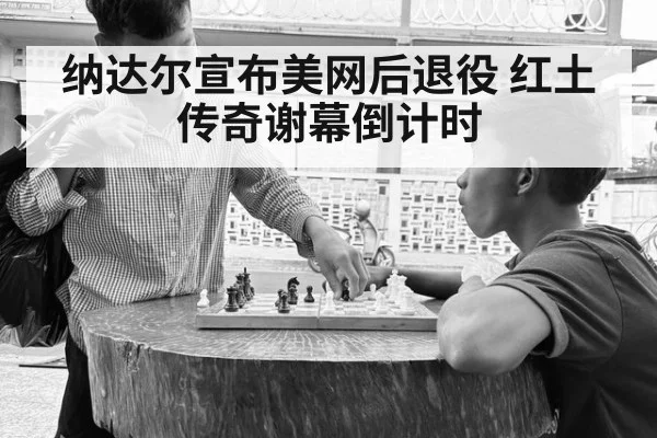 纳达尔宣布美网后退役 红土传奇谢幕倒计时