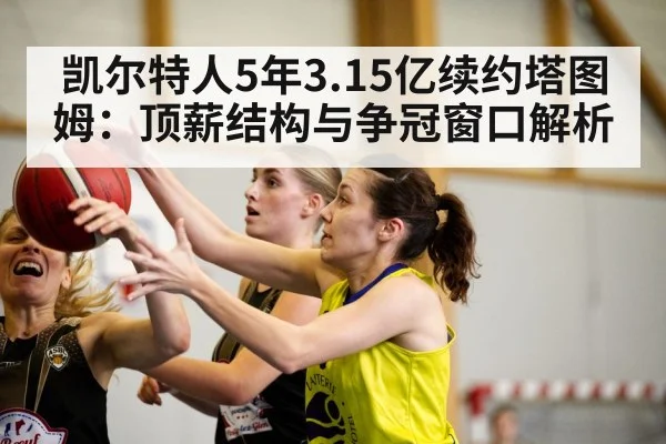 凯尔特人5年3.15亿续约塔图姆：顶薪结构与争冠窗口解析