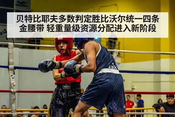贝特比耶夫多数判定胜比沃尔统一四条金腰带 轻重量级资源分配进入新阶段