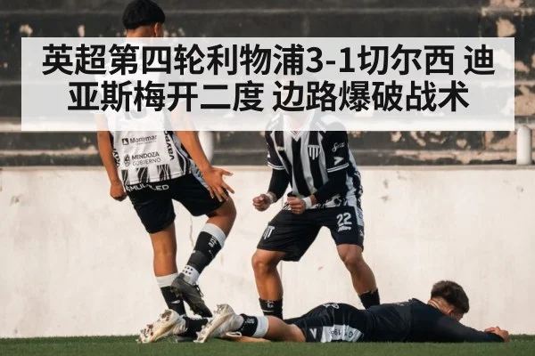 英超第四轮利物浦3-1切尔西 迪亚斯梅开二度 边路爆破战术